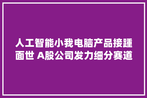 人工智能小我电脑产品接踵面世 A股公司发力细分赛道抢先机_人工智能_小我电脑