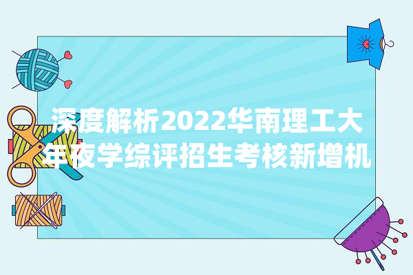 深度解析2022华南理工大年夜学综评招生考核新增机试环节_面试_环节 AI简讯