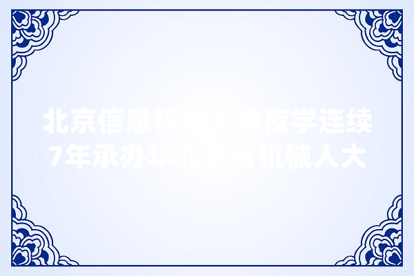 北京信息科技大年夜学连续7年承办华北五省机械人大年夜赛_机械人_人工智能 绘影字幕