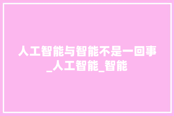 人工智能与智能不是一回事_人工智能_智能 智能问答
