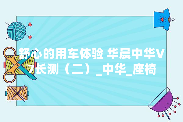 舒心的用车体验 华晨中华V7长测（二）_中华_座椅