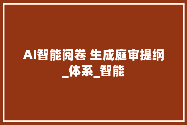 AI智能阅卷 生成庭审提纲_体系_智能 智能助手