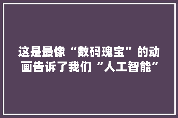 这是最像“数码瑰宝”的动画告诉了我们“人工智能”有多恐惧！_病毒_家族 云服务
