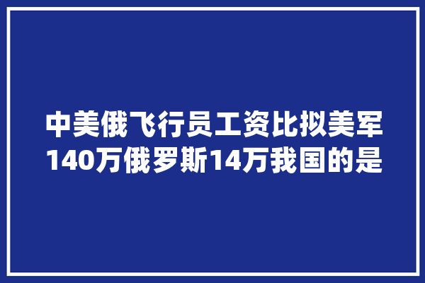 中美俄飞行员工资比拟美军140万俄罗斯14万我国的是若干？_国度_薪资 智能助手