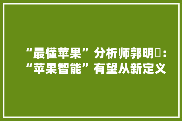 “最懂苹果”分析师郭明錤：“苹果智能”有望从新定义终端AI_苹果_终端 智能写作