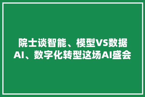 院士谈智能、模型VS数据AI、数字化转型这场AI盛会技能干货来了_开辟者_数据 AI简讯