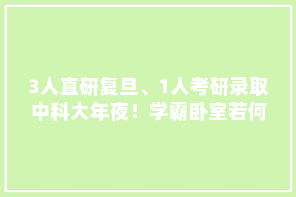 3人直研复旦、1人考研录取中科大年夜！学霸卧室若何炼成？_卧室_室友