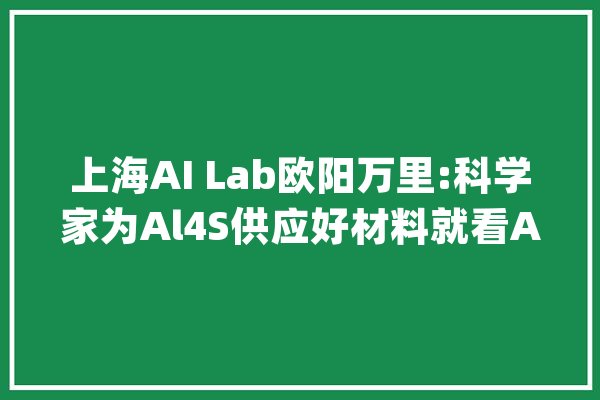 上海AI Lab欧阳万里:科学家为Al4S供应好材料就看AI学者若何加工_人工智能_模子 绘影字幕