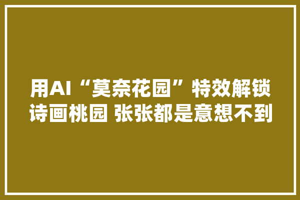 用AI“莫奈花园”特效解锁诗画桃园 张张都是意想不到的美景！_桃园_村