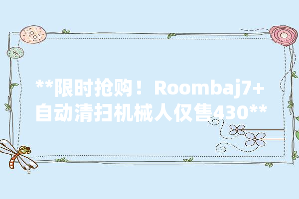 **限时抢购！Roombaj7+自动清扫机械人仅售430**_机械人_吸尘器 绘影字幕