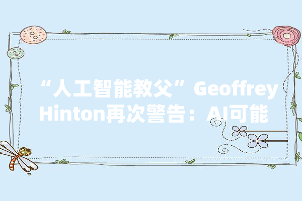 “人工智能教父”Geoffrey Hinton再次警告：AI可能会取代人类_人工智能_工作 科技快讯