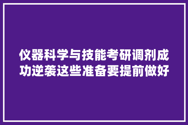 仪器科学与技能考研调剂成功逆袭这些准备要提前做好_工程学院_院校