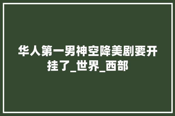 华人第一男神空降美剧要开挂了_世界_西部