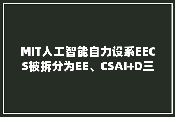 MIT人工智能自力设系EECS被拆分为EE、CSAI+D三个系_科学_系主任 云服务