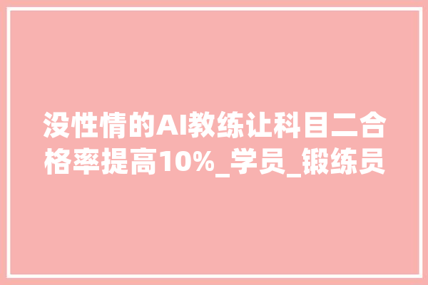 没性情的AI教练让科目二合格率提高10%_学员_锻练员 计算机