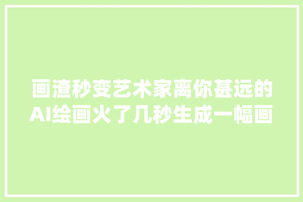画渣秒变艺术家离你甚远的AI绘画火了几秒生成一幅画_起源_还能