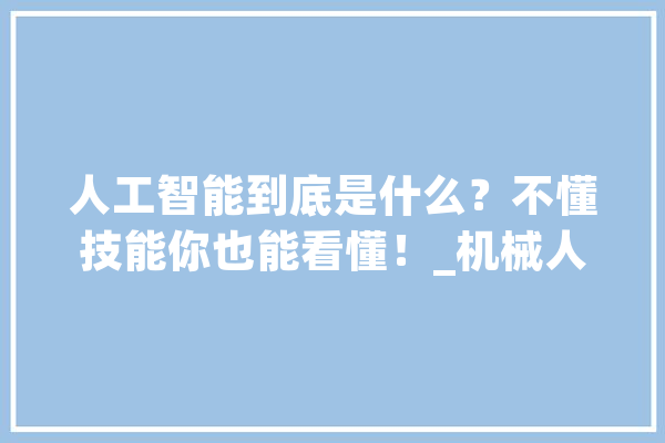 人工智能到底是什么？不懂技能你也能看懂！_机械人_年夜脑 智能问答
