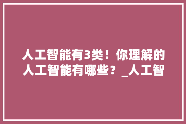 人工智能有3类！你理解的人工智能有哪些？_人工智能_人类 科技快讯
