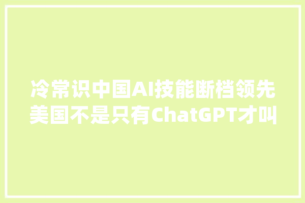冷常识中国AI技能断档领先美国不是只有ChatGPT才叫人工智能_美国_中国
