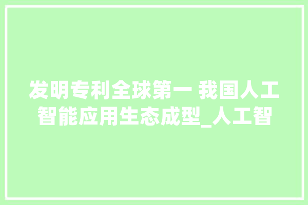 发明专利全球第一 我国人工智能应用生态成型_人工智能_家当 科技快讯