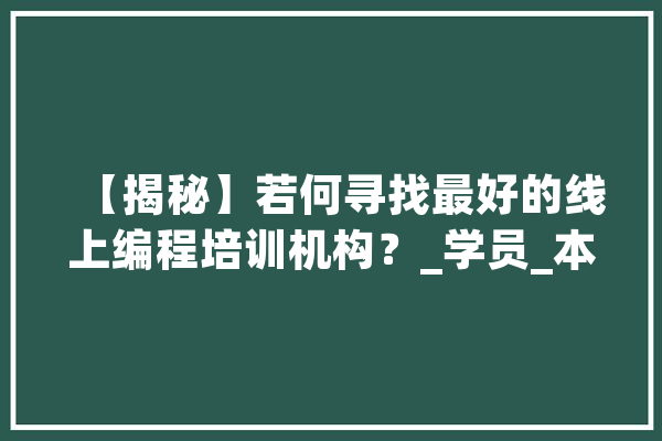 【揭秘】若何寻找最好的线上编程培训机构？_学员_本身的