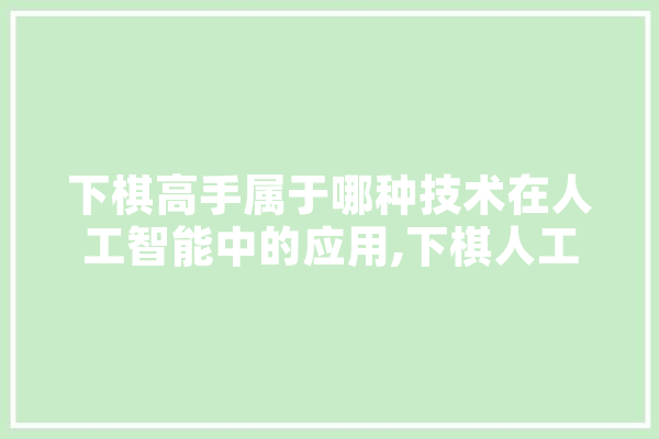 下棋高手属于哪种技术在人工智能中的应用,下棋人工智能战胜人类 AI快讯