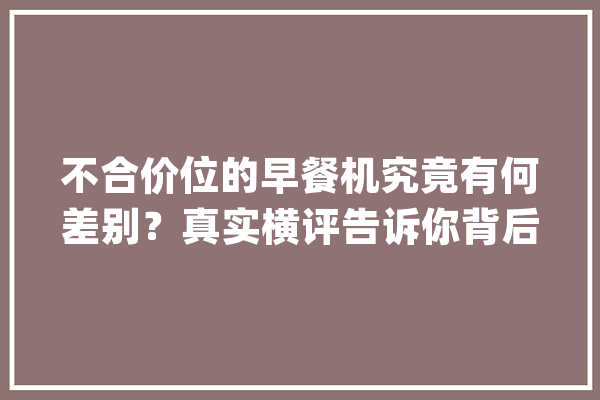 不合价位的早餐机究竟有何差别？真实横评告诉你背后的差别_涛声_明治
