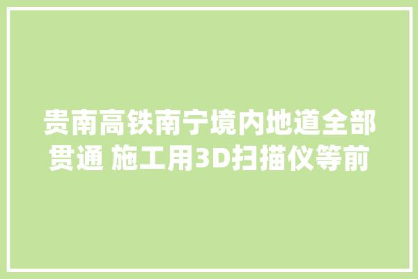 贵南高铁南宁境内地道全部贯通 施工用3D扫描仪等前辈设备_地道_南宁