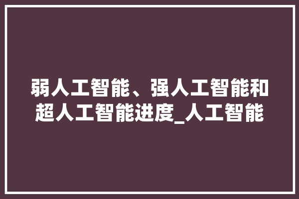 弱人工智能、强人工智能和超人工智能进度_人工智能_人类 文字写作