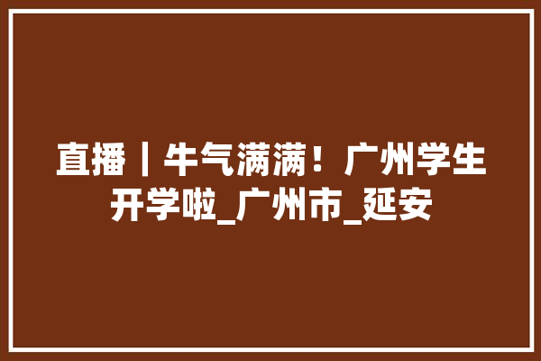 直播｜牛气满满！广州学生开学啦_广州市_延安