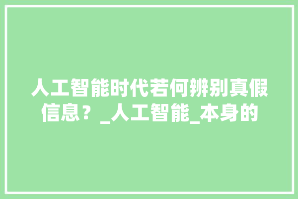 人工智能时代若何辨别真假信息？_人工智能_本身的 科技快讯