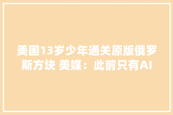 美国13岁少年通关原版俄罗斯方块 美媒：此前只有AI做到_俄罗斯方块_本身的