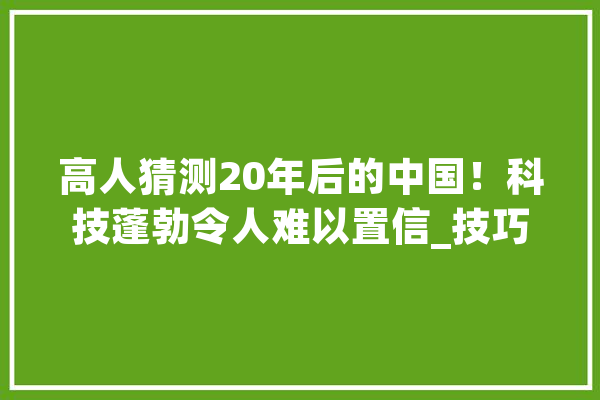 高人猜测20年后的中国！科技蓬勃令人难以置信_技巧_虚拟实际 AI快讯