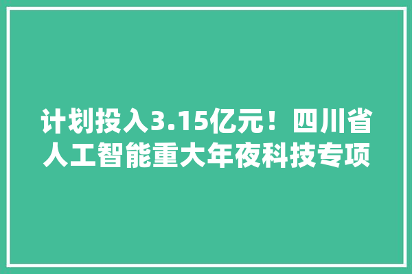 计划投入3.15亿元！四川省人工智能重大年夜科技专项首批项目启动_人工智能_项目 AI简讯
