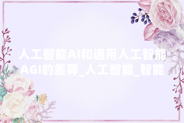 人工智能AI和通用人工智能AGI的差异_人工智能_智能 AI快讯