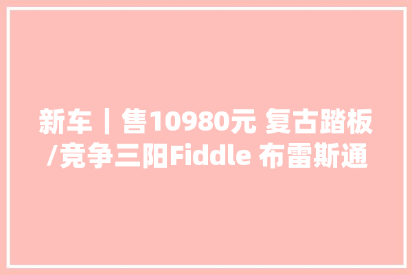 新车｜售10980元 复古踏板/竞争三阳Fiddle 布雷斯通蓝卡Air版上市_斯通_美观 计算机