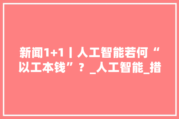 新闻1+1丨人工智能若何“以工本钱”？_人工智能_措辞 科技快讯
