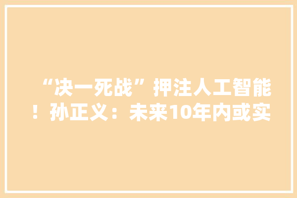 “决一死战”押注人工智能！孙正义：未来10年内或实现超级人工智能能力将比人类强一万倍【附人工智能行业投融资情况】_人工智能_家当