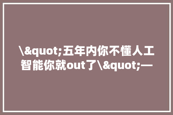 \"五年内你不懂人工智能你就out了\"—_技巧_人工智能 计算机