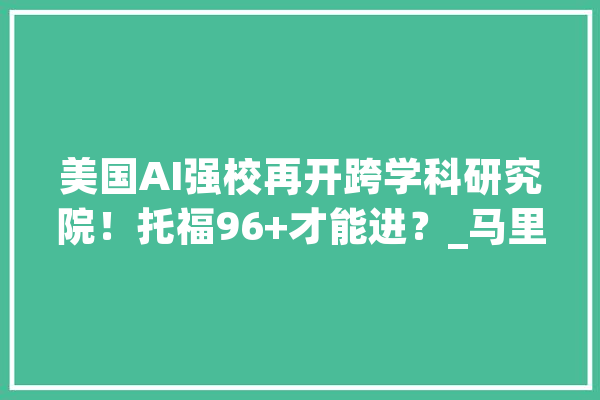 美国AI强校再开跨学科研究院！托福96+才能进？_马里兰_年夜学