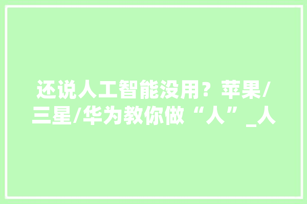 还说人工智能没用？苹果/三星/华为教你做“人”_人工智能_华为 文字写作