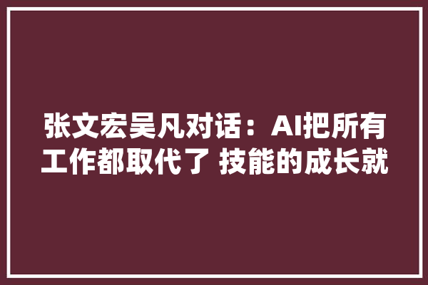 张文宏吴凡对话：AI把所有工作都取代了 技能的成长就“歪了”_人工智能_数据