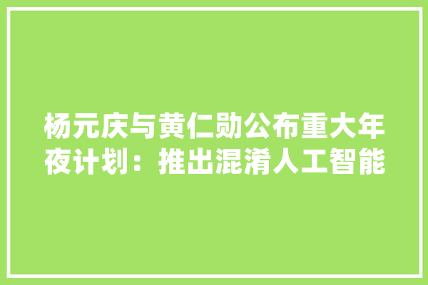 杨元庆与黄仁勋公布重大年夜计划：推出混淆人工智能解决筹划_人工智能_联想 云服务