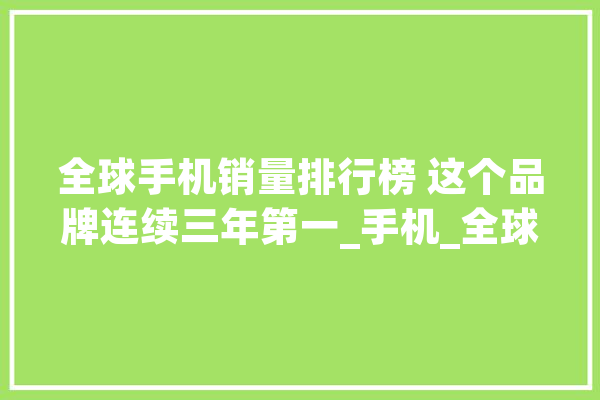 全球手机销量排行榜 这个品牌连续三年第一_手机_全球