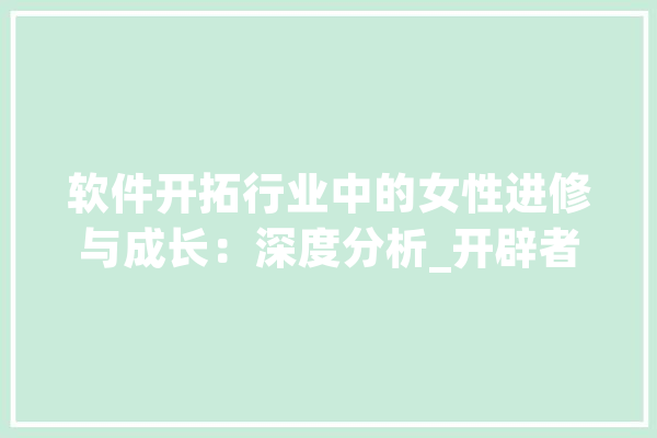 软件开拓行业中的女性进修与成长：深度分析_开辟者_女性 智能问答
