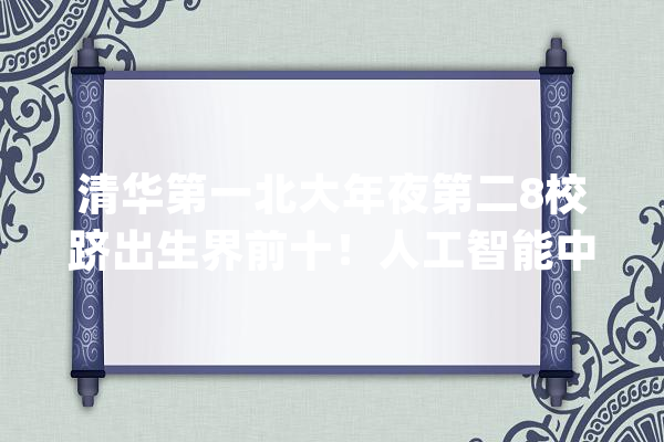 清华第一北大年夜第二8校跻出生界前十！人工智能中国高校抢眼_人工智能_世界 智能写作