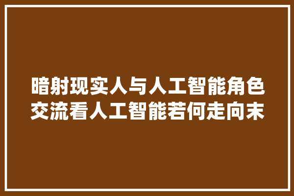 暗射现实人与人工智能角色交流看人工智能若何走向末路_迈克_亚当