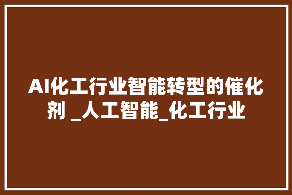 AI化工行业智能转型的催化剂 _人工智能_化工行业