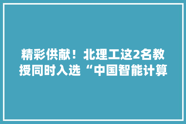 精彩供献！北理工这2名教授同时入选“中国智能计算立异人物”！_人工智能_北京理工年夜学