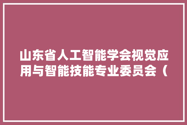 山东省人工智能学会视觉应用与智能技能专业委员会（筹）成立大年夜会_专委会_秘书长